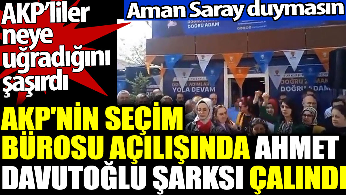 AKP'nin seçim bürosu açılışında Ahmet Davutoğlu şarkısı çalındı. AKP’liler neye uğradığını şaşırdı