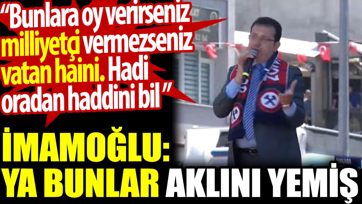 İmamoğlu: Bunlar aklını yemiş. Bunlara oy verirseniz milliyetçi vermezseniz vatan haini. Hadi oradan haddini bil