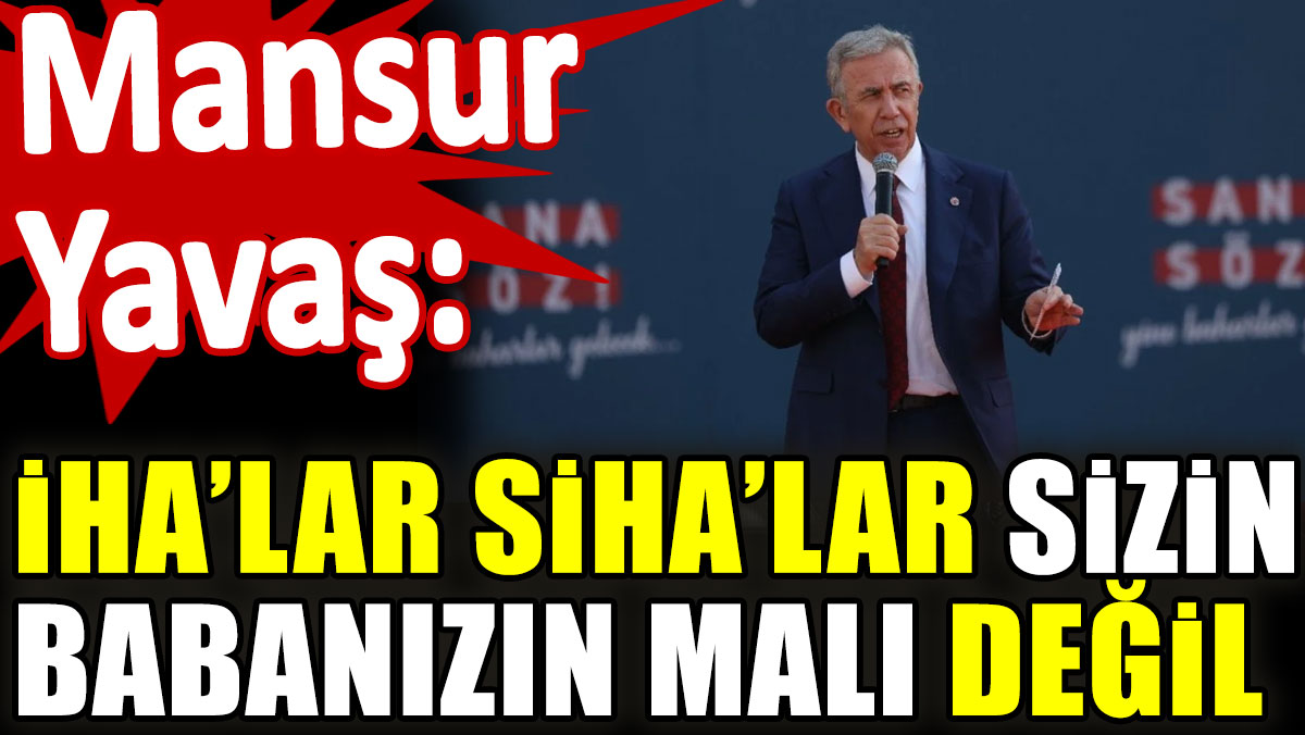 Mansur Yavaş: O İHA'lar SİHA'lar sizin babanızın malı değil