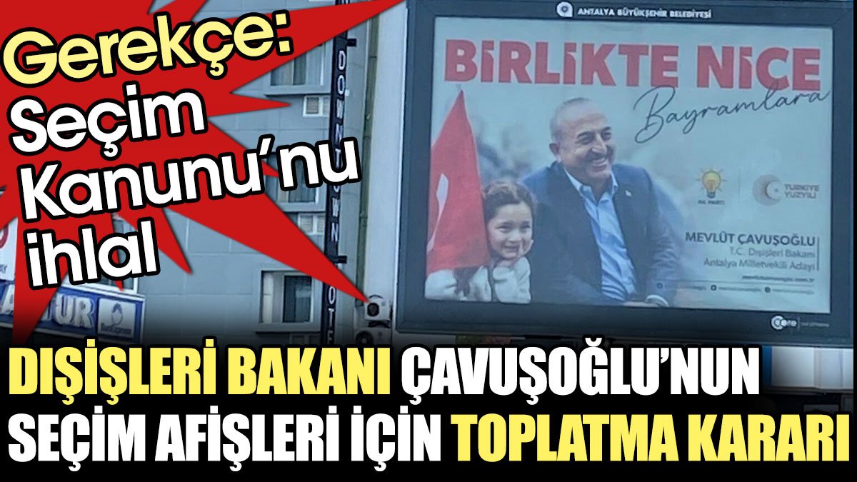 Dışişleri Bakanı Çavuşoğlu’nun seçim afişleri içim toplatma kararı. Gerekçe: Seçim Kanunu'nu ihlal