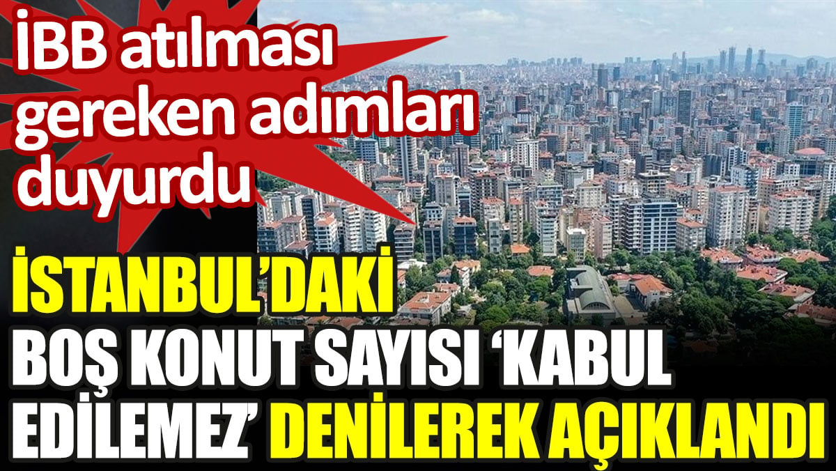 İBB, İstanbul'daki boş konut sayısını 'Kabul edilemez' diyerek açıkladı