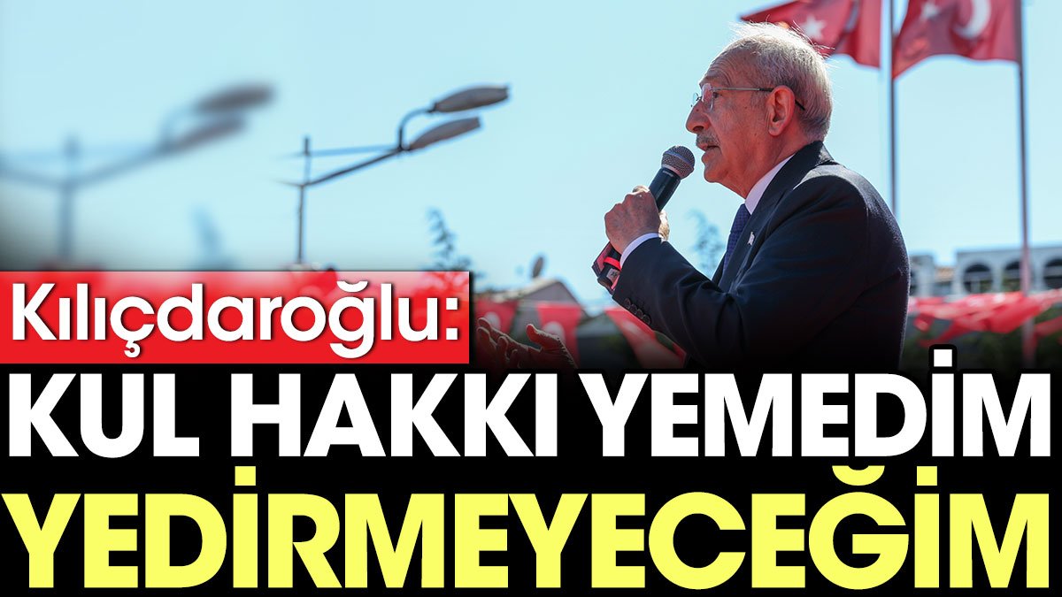 Kılıçdaroğlu: Kul hakkı yemedim yedirmeyeceğim
