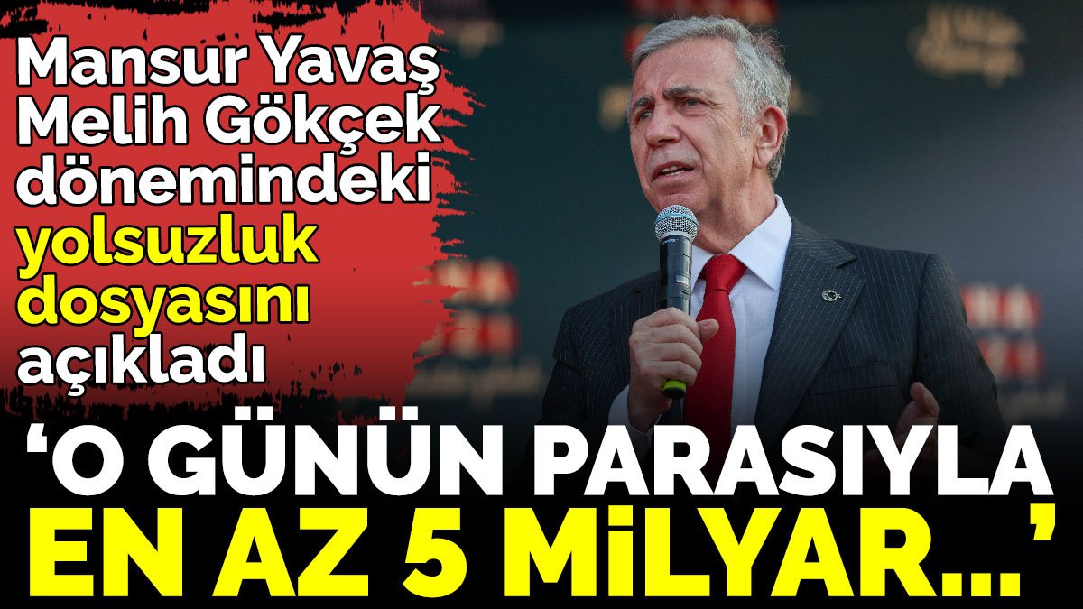 Mansur Yavaş Melih Gökçek dönemindeki yolsuzluk dosyasını açıkladı  ‘O günün parasıyla en az 5 milyar…’