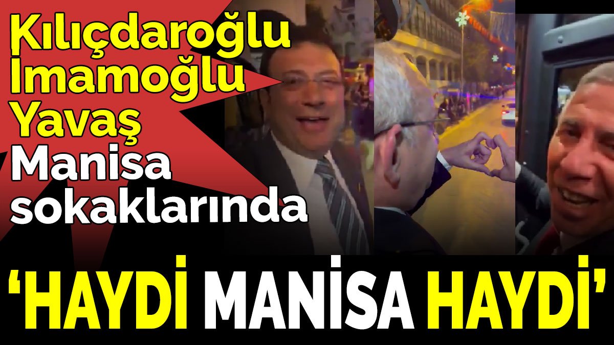 Kılıçdaroğlu, İmamoğlu, Yavaş Manisa sokaklarında 'Haydi Manisa Haydi'