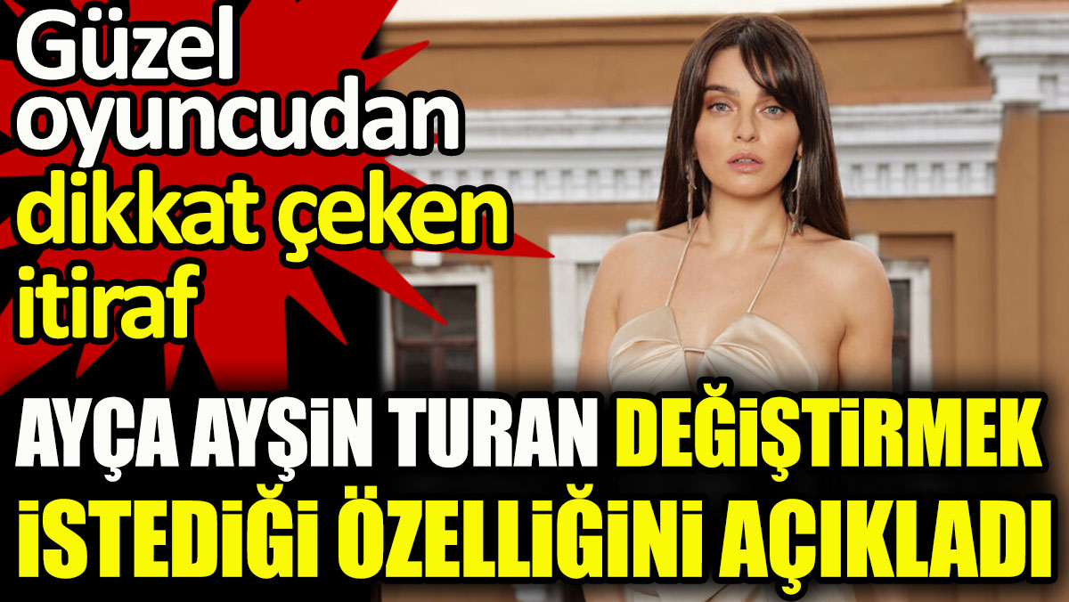 Ayça Ayşin Turan değiştirmek istediği özelliğini açıkladı. Güzel oyuncudan dikkat çeken itiraf