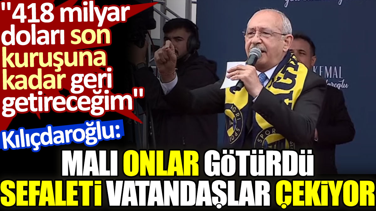 Kılıçdaroğlu: Malı onlar götürdü, sefaleti vatandaşlar çekiyor