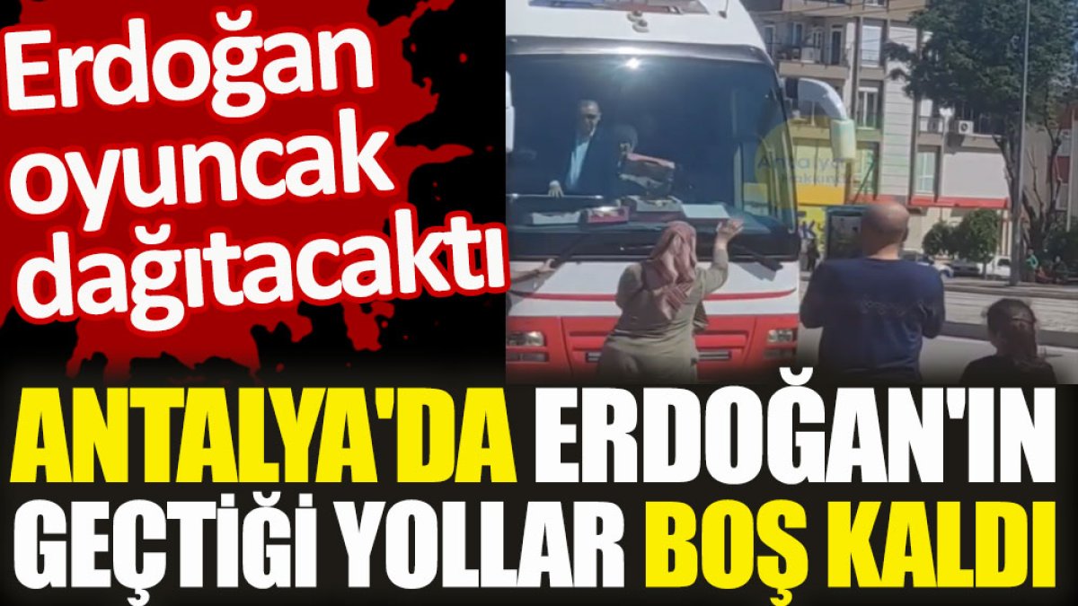 Antalya'da Erdoğan'ın geçtiği yollar boş kaldı. Erdoğan oyuncak dağıtacaktı