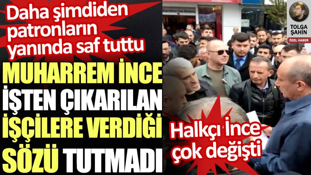 Halkçı Muharrem İnce işten çıkarılan işçilere sözünü tutmadı, şimdiden patronların yanında saf tuttu