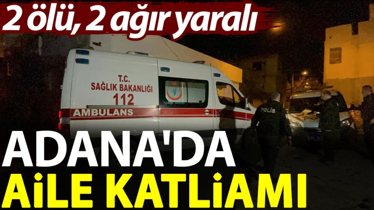 Adana'da aile katliamı: 2 ölü, 2 ağır yaralı