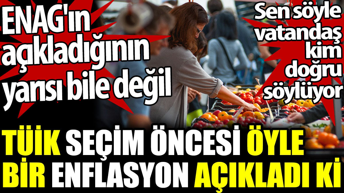 TÜİK seçim öncesi öyle bir enflasyon açıkladı ki ENAG'ın açıkladığının yarısı bile değil