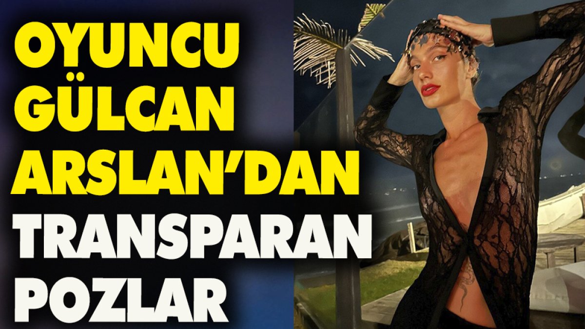 Oyuncu Gülcan Arslan'dan transparan pozlar