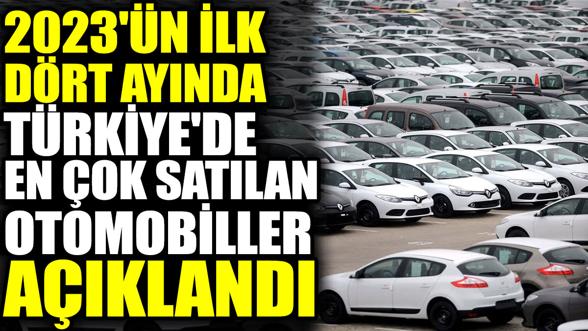 2023'ün ilk dört ayında Türkiye'de en çok satılan otomobiller açıklandı