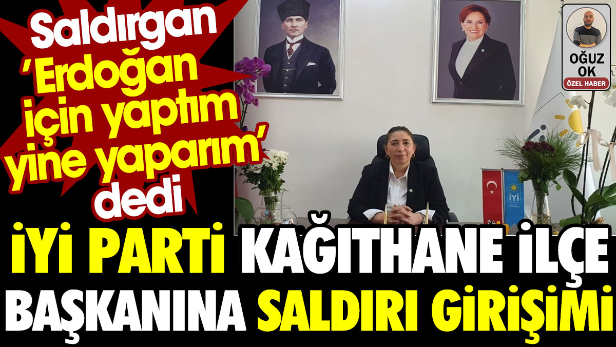 İYİ Parti Kağıthane ilçe başkanına saldırı girişimi: Saldırgan 'Erdoğan için yaptım yine yaparım' dedi