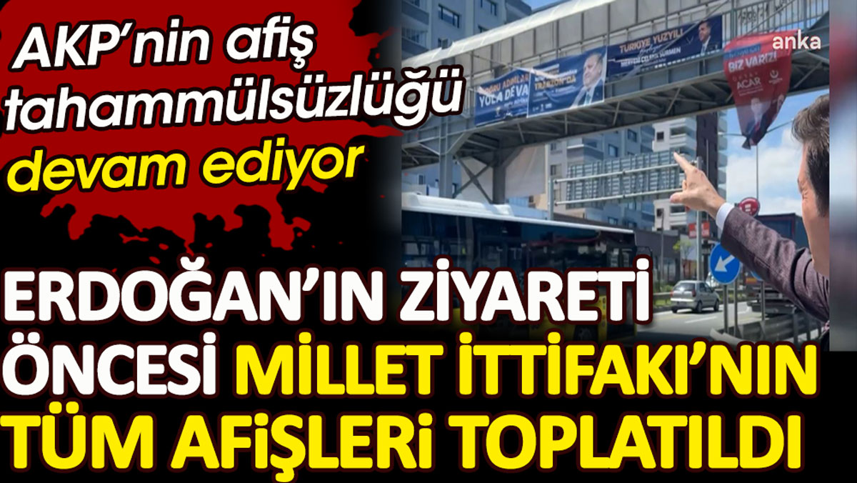 AKP’nin afiş tahammülsüzlüğü. Erdoğan’ın ziyareti öncesi Millet İttifakı’na ait tüm afişler toplatıldı