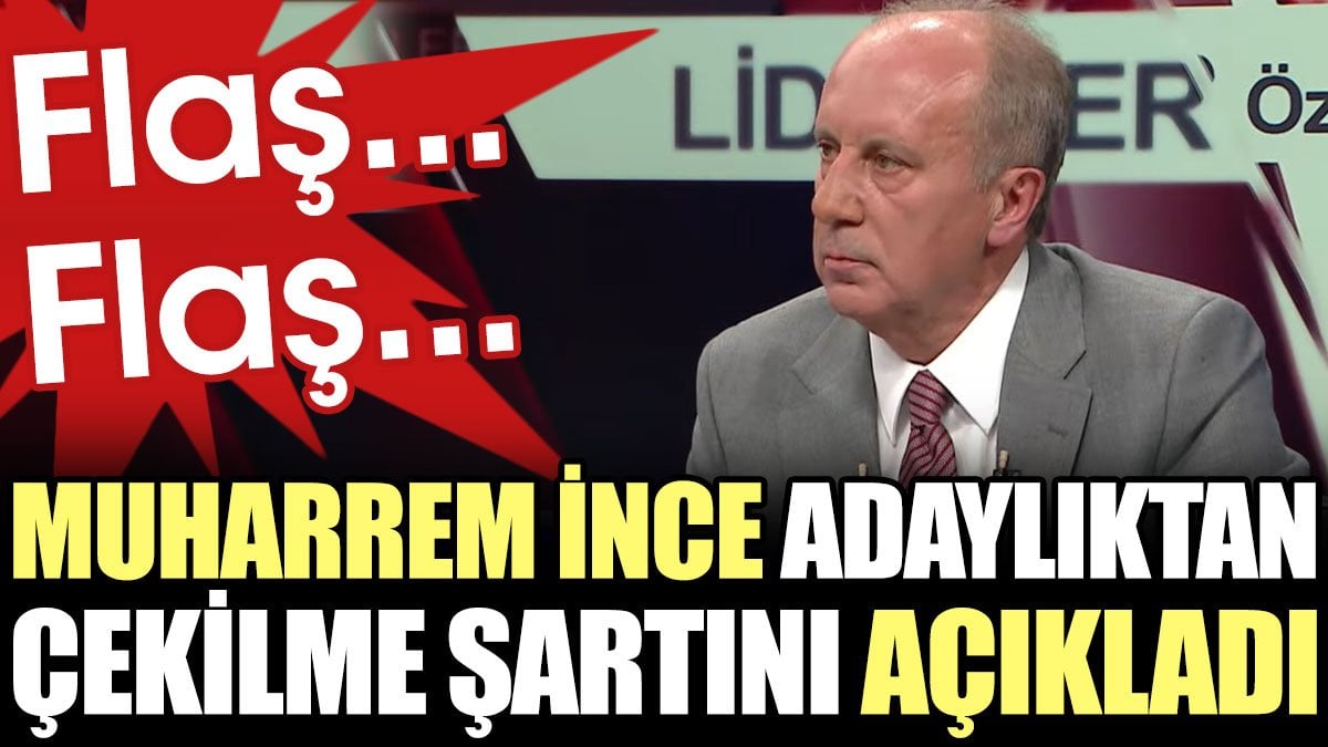 Son Dakika... Muharrem İnce adaylıktan çekilme şartını açıkladı