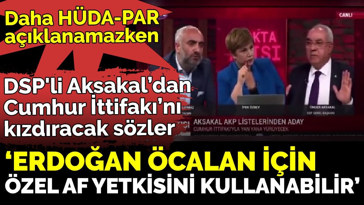 DSP'li Aksakal’dan  Cumhur İttifakı’nı kızdıracak sözler  ‘Erdoğan Öcalan için özel af yetkisini kullanabilir’