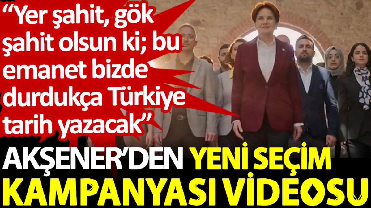 Akşener’den yeni seçim kampanyası videosu: Yer şahit, gök şahit olsun ki; bu emanet bizde durdukça Türkiye tarih yazacak
