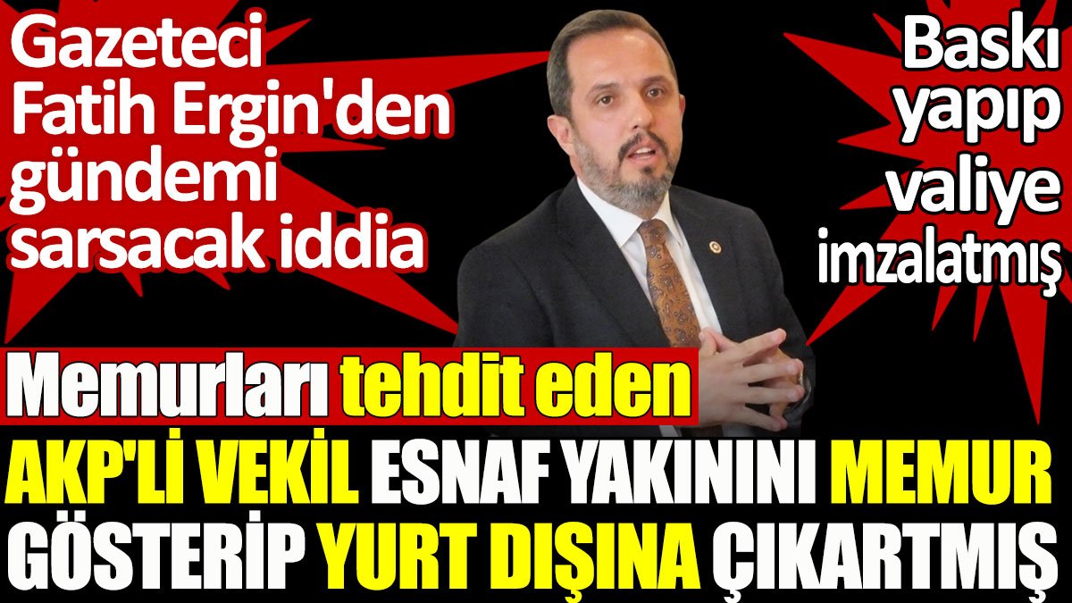 Memurları tehdit eden AKP'li vekil esnaf yakınını memur gösterip yurt dışına çıkartmış! Gazeteci Fatih Ergin açıkladı
