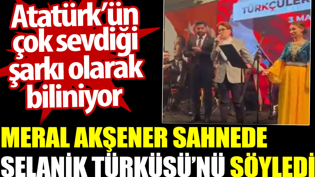 Meral Akşener Atatürk’ün çok sevdiği Selanik Türküsü’nü söyledi
