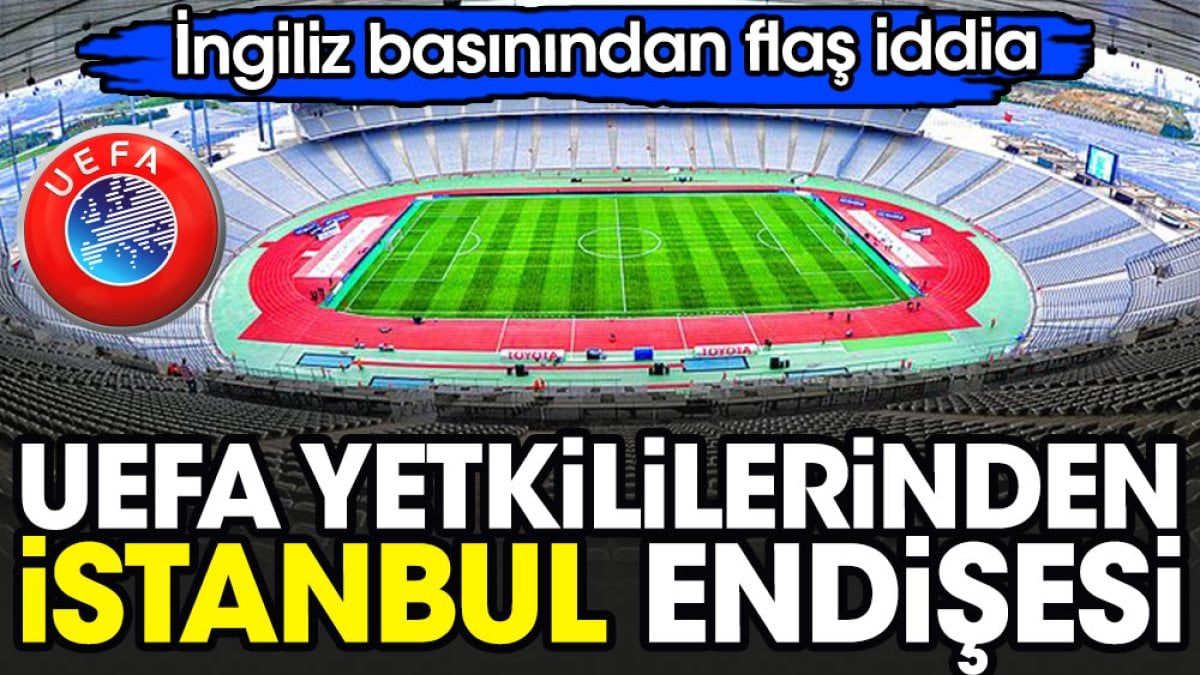 UEFA'dan 'İstanbul' endişesi. İngiliz basınından flaş iddia