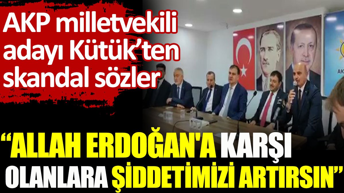 AKP milletvekili adayı Kütük’ten skandal sözler: Allah Erdoğan'a karşı olanlara şiddetimizi artırsın