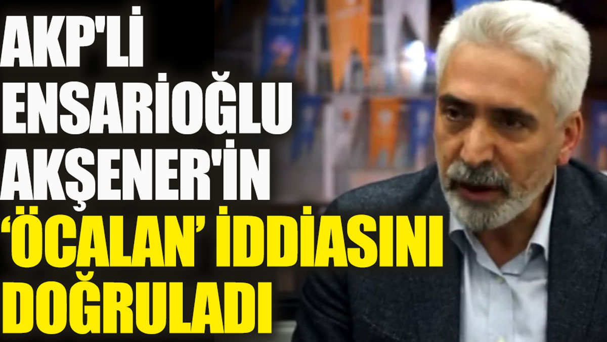 AKP'li Ensarioğlu Akşener'in Öcalan iddiasını doğruladı