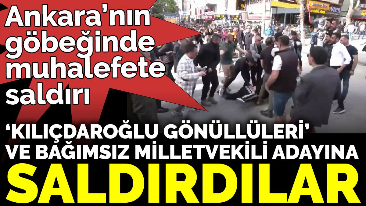 Ankara’nın göbeğinde muhalefete saldırı. ‘Kılıçdaroğlu Gönüllüleri’ ve bağımsız Milletvekili adayına saldırdılar
