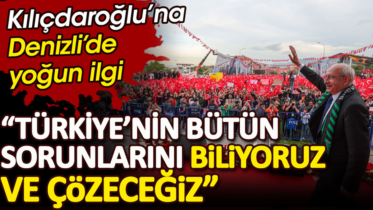 Kılıçdaroğlu'na Denizli'de yoğun ilgi. Türkiye'nin bütün sorunlarını biliyoruz ve çözeceğiz!