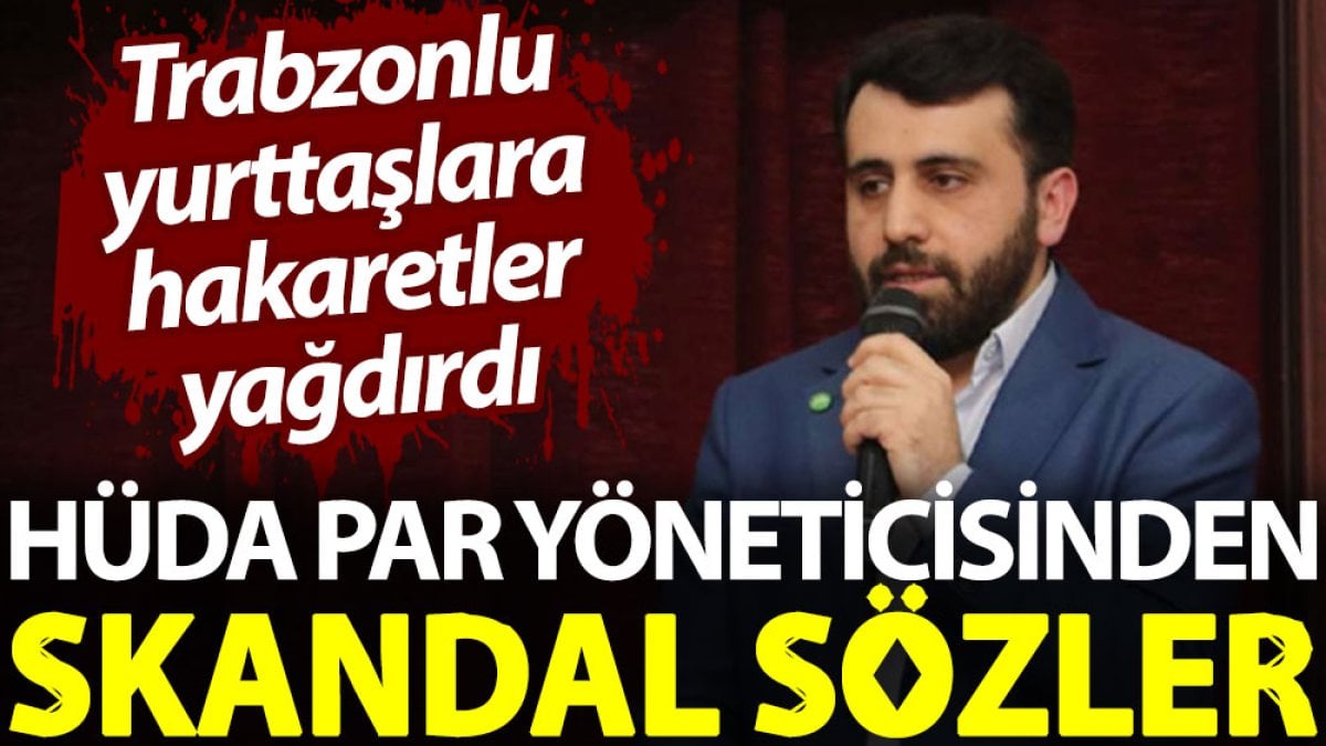 HÜDA PAR yöneticisinden skandal sözler. Trabzonlu yurttaşlara hakaretler yağdırdı