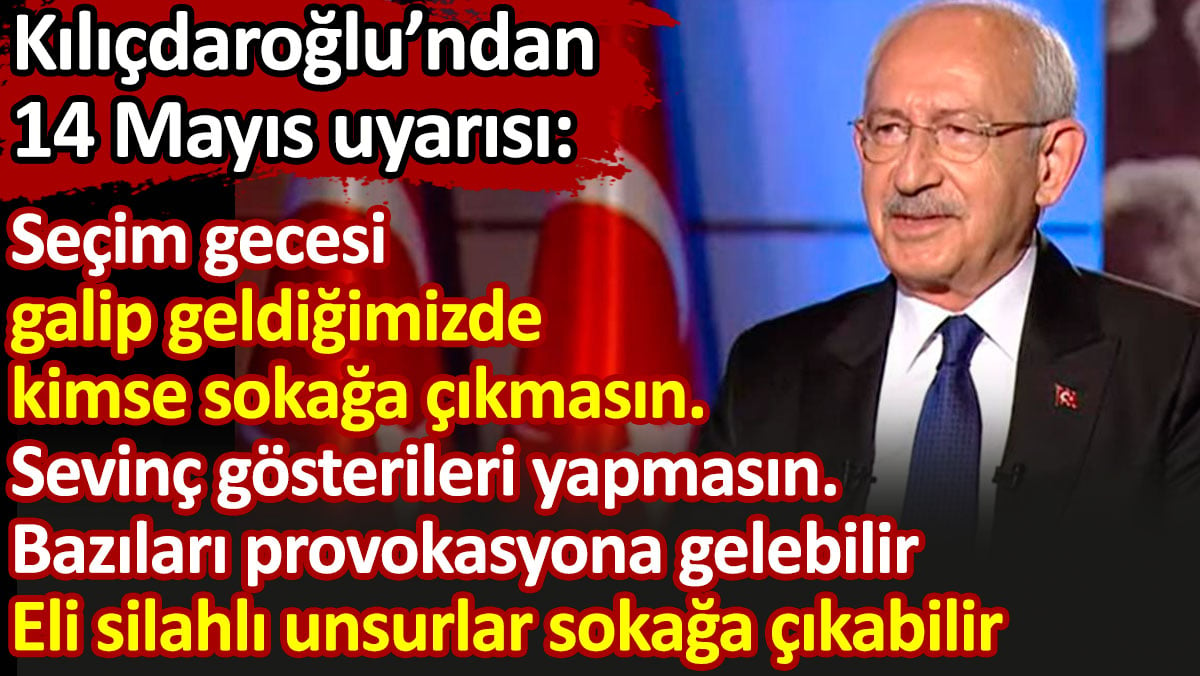 Kılıçdaroğlu: Seçimi kazandığımızda kimse sokağa çıkmasın. Eli silahlı unsurlar sokağa çıkabilir