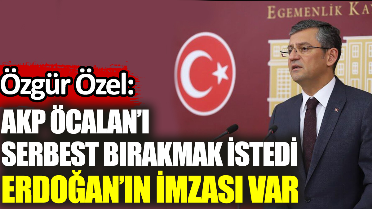 Özgür Özel: Öcalan’ı AKP serbest bırakmak istedi, Erdoğan’ın imzası var