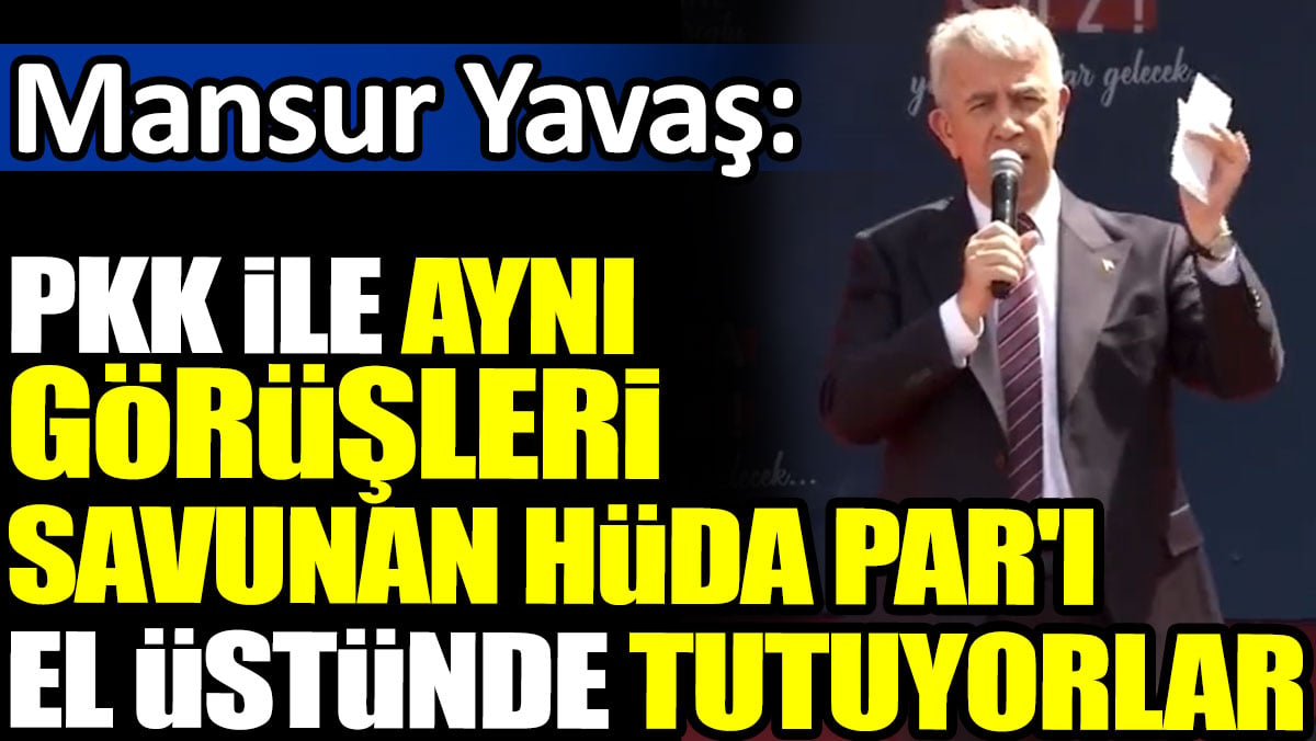 Mansur Yavaş: PKK ile aynı görüşleri savunan HÜDA Par'ı el üstünde tutuyorlar