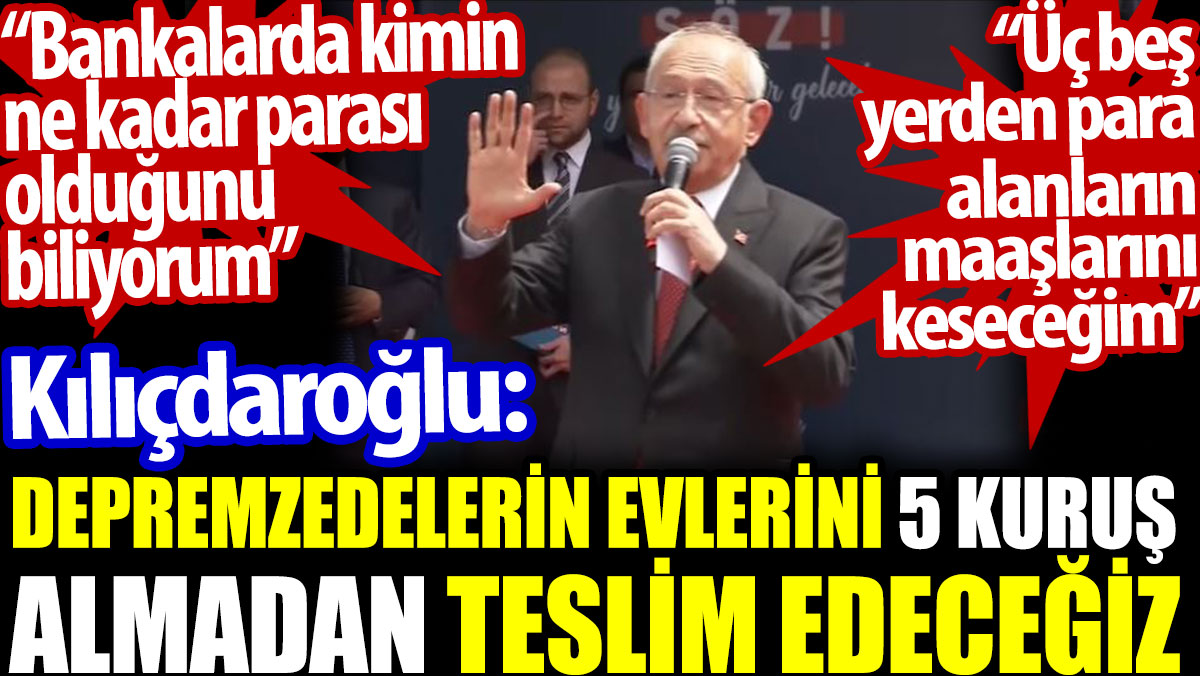 Kılıçdaroğlu: Depremzedelerin evlerini 5 kuruş almadan teslim edeceğiz