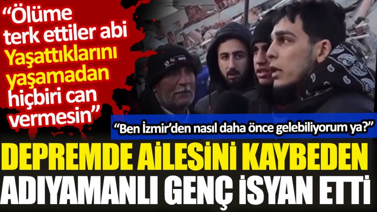 Depremde ailesini kaybeden Adıyamanlı genç isyan etti. Ölüme terk ettiler abi. Yaşattıklarını yaşamadan hiçbiri can vermesin