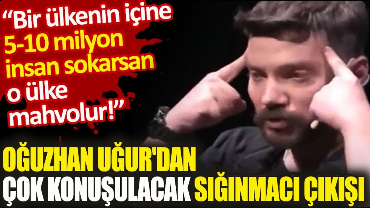 Oğuzhan Uğur'dan çok konuşulacak sığınmacı çıkışı. 'Bir ülkenin içine 5-10 milyon insan sokarsan o ülke mahvolur'