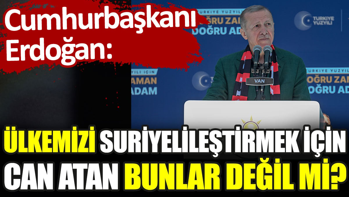 Erdoğan: Bugün de ülkemizi Suriyelileştirmek için can atan bunlar değil mi?