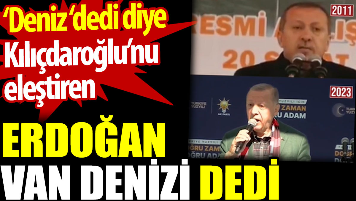 'Deniz' dedi diye Kılıçdaroğlu’nu eleştiren Erdoğan 'Van Denizi' dedi