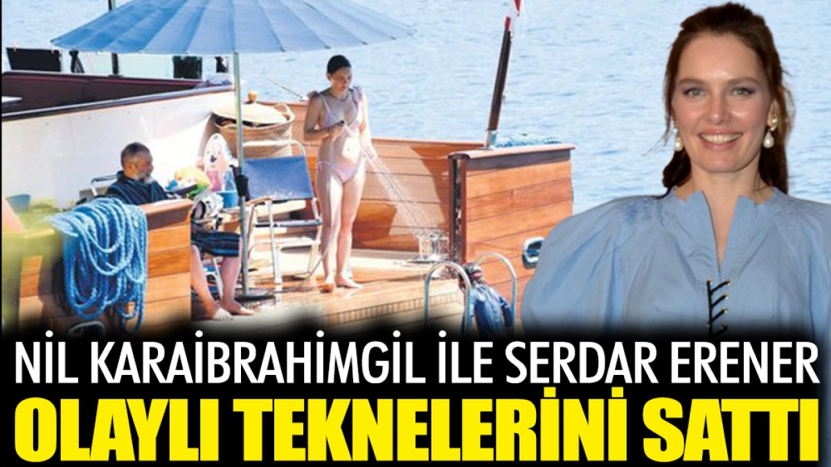 Nil Karaibrahimgil ile Serdar Erener skandal tekneyi sattı