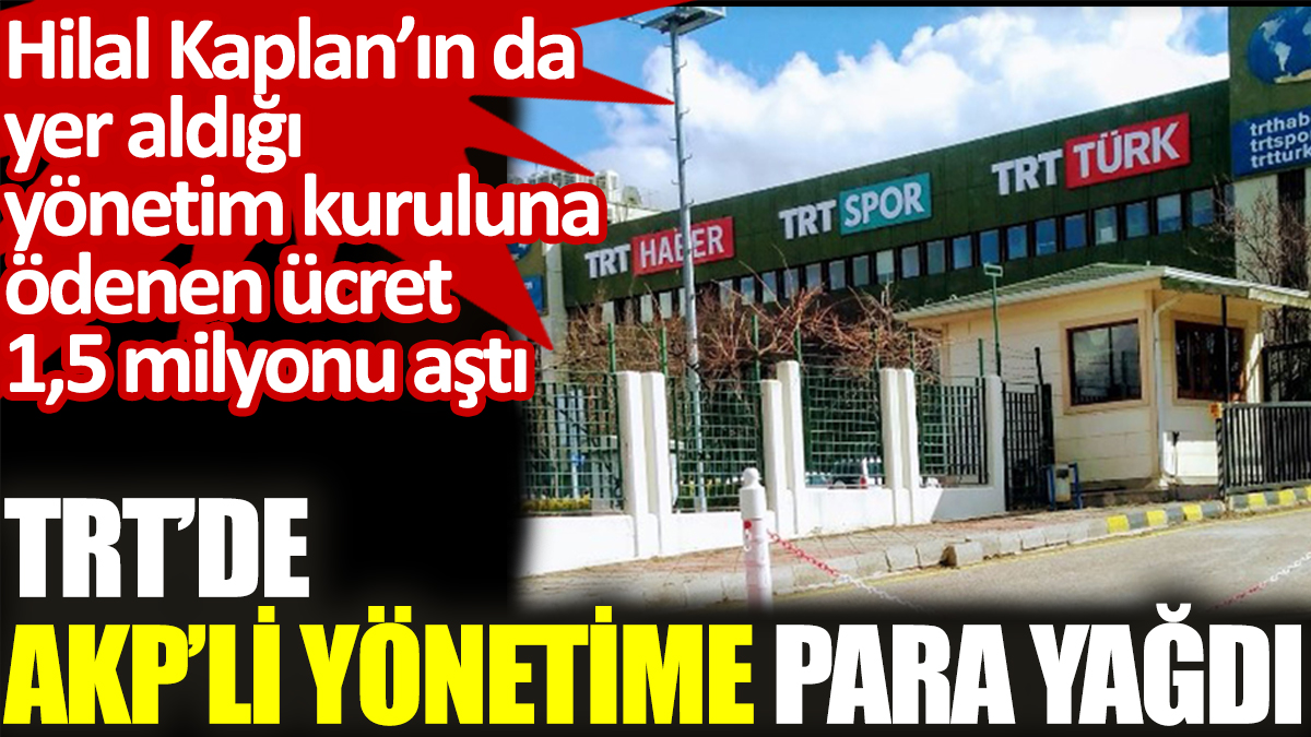 TRT’de AKP’li yönetime para yağdı. Hilal Kaplan’ın da yer aldığı yönetim kuruluna ödenen ücret 1,5 milyonu aştı
