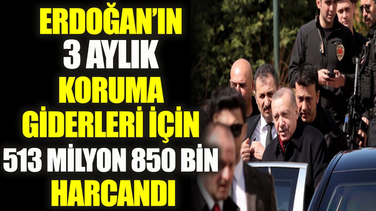 Erdoğan’ın 3 aylık koruma giderleri için 513 milyon 850 bin harcandı