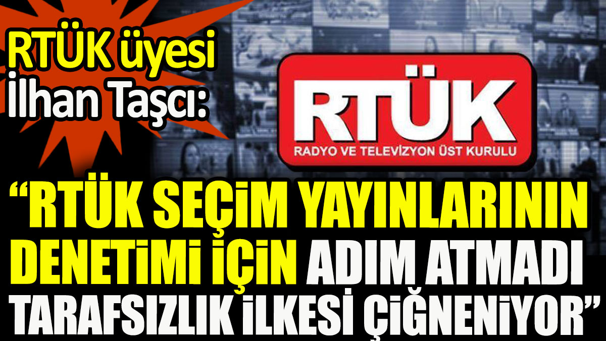 RTÜK üyesi İlhan Taşcı: RTÜK seçim yayınlarının denetimiyle ilgili hiçbir adım atmadı, tarafsızlık ilkesi çiğneniyor