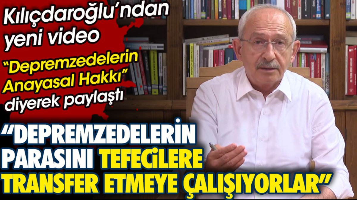 Kılıçdaroğlu’ndan yeni video. Depremzedelerin parasını tefecilere transfer etmeye çalışıyorlar!