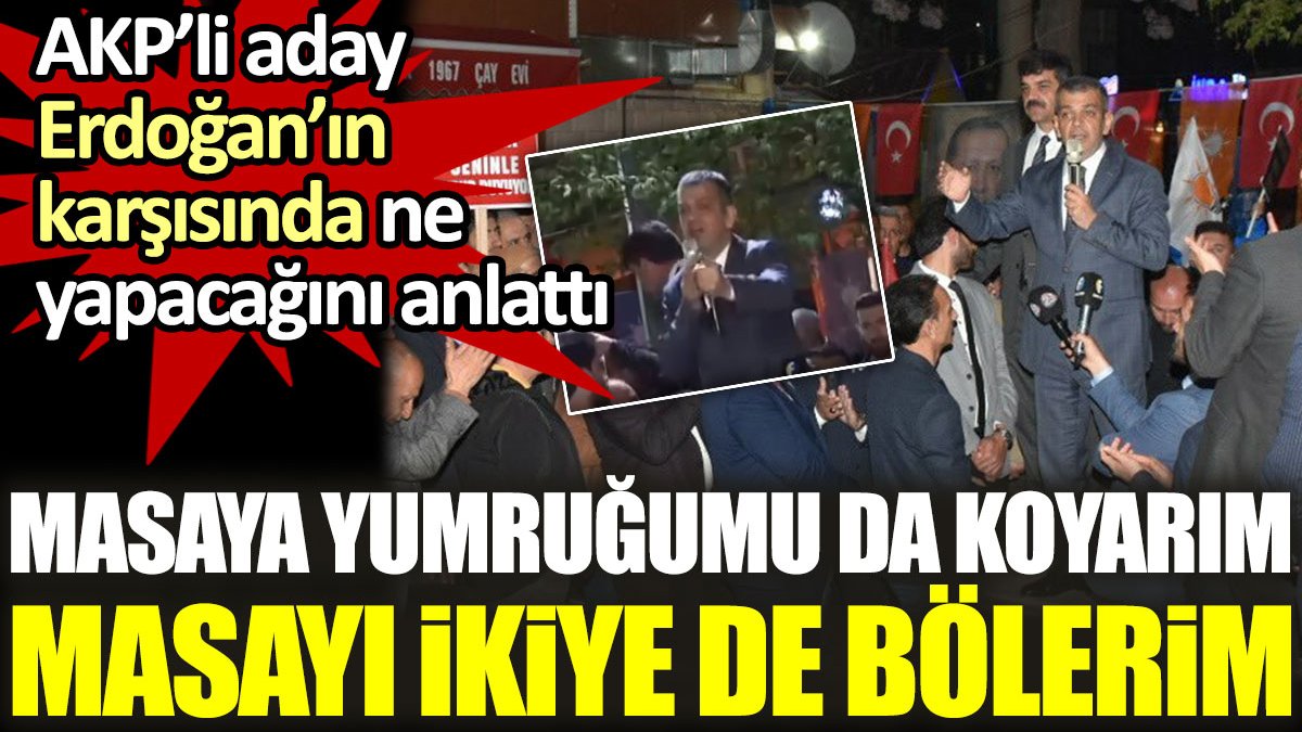 AKP’li aday Erdoğan’ın karşısında ne yapacağını anlattı: Masaya yumruğumu da koyarım masayı ikiye de bölerim