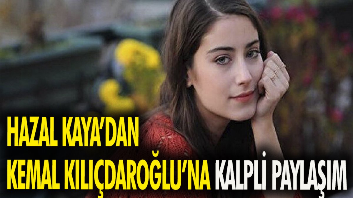 Hazal Kaya'dan Kemal Kılıçdaroğlu'na kalpli paylaşım