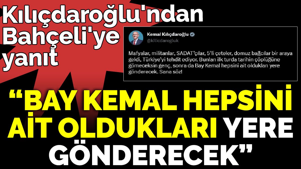 Kılıçdaroğlu'ndan Bahçeli'ye yanıt ‘Bay Kemal hepsini ait oldukları yere gönderecek’