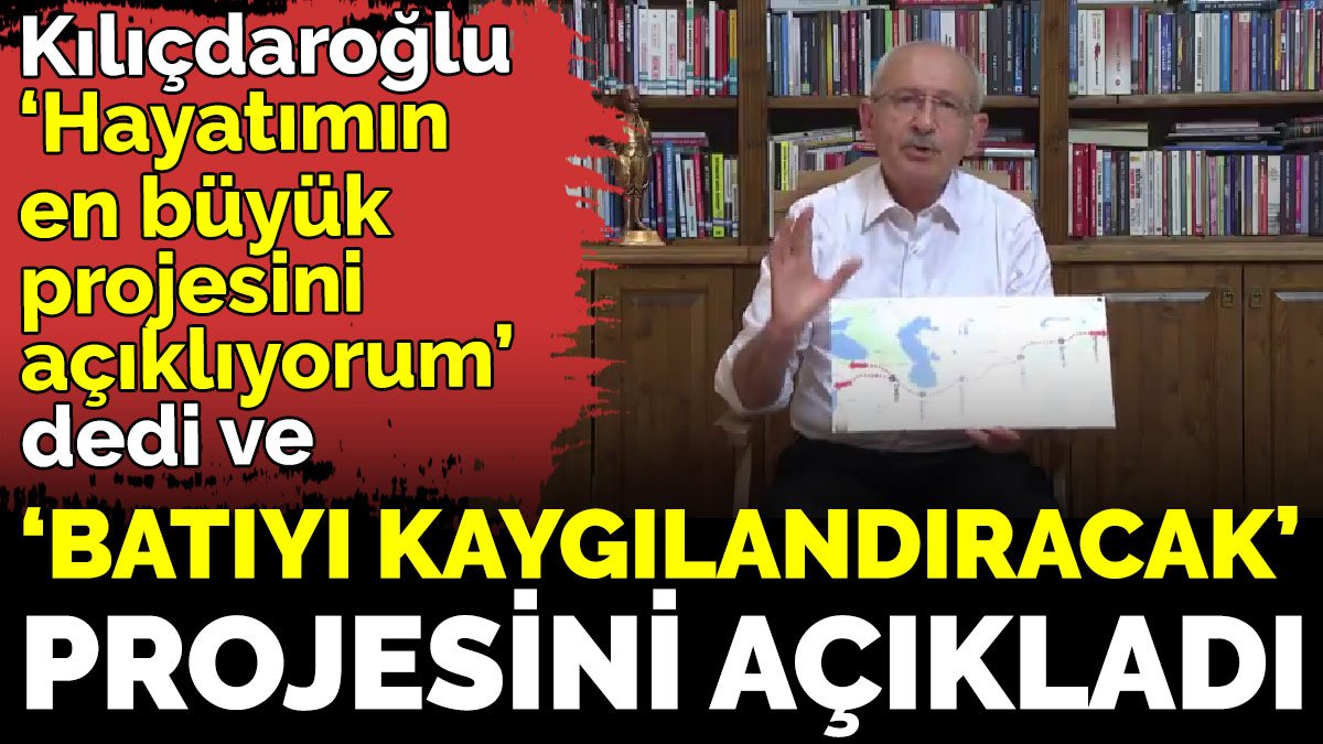 Kılıçdaroğlu ‘Hayatımın en büyük projesini açıklıyorum’ dedi ve ‘Batıyı kaygılandıracak’ projesini açıkladı