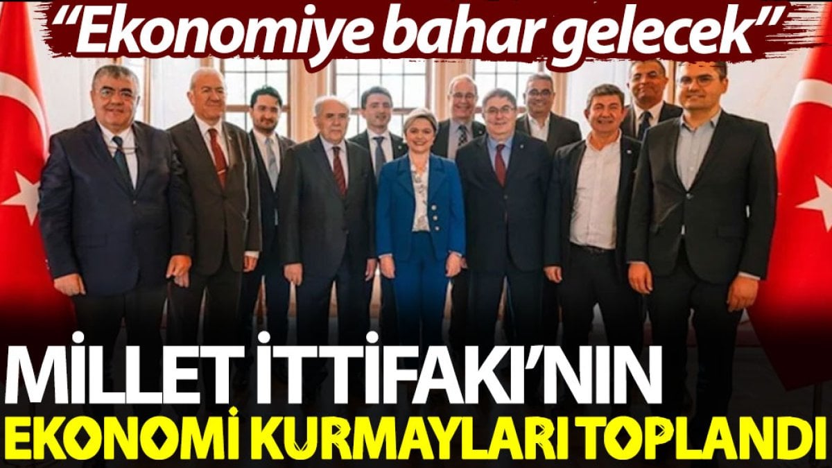 Millet İttifakı’nın ekonomi kurmayları toplandı: Ekonomiye bahar gelecek