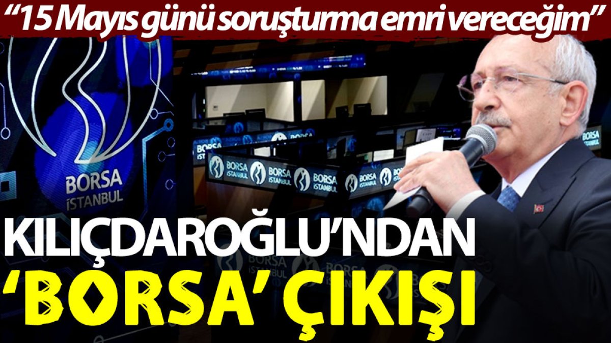 Kılıçdaroğlu’ndan ‘Borsa’ çıkışı: 15 Mayıs günü soruşturma emri vereceğim