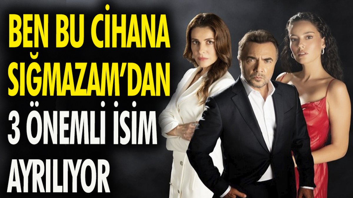 'Ben Bu Cihana Sığmazam'dan 3 önemli isim ayrılıyor