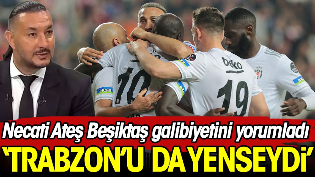 Necati Ateş Beşiktaş galibiyetini değerlendirdi: Trabzon'u da yenseydi...
